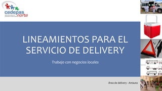 LINEAMIENTOS PARA EL
SERVICIO DE DELIVERY
Trabajo con negocios locales
Área de delivery - Antauta
 