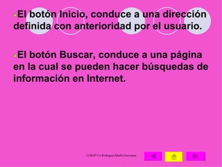 El botón Inicio, conduce a una dirección definida con anterioridad por el usuario.  El botón Buscar, conduce a una página en la cual se pueden hacer búsquedas de información en Internet.  