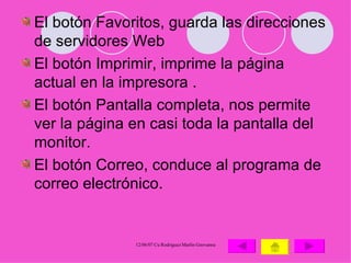El botón Favoritos, guarda las direcciones de servidores Web  El botón Imprimir, imprime la página actual en la impresora . El botón Pantalla completa, nos permite ver la página en casi toda la pantalla del monitor. El botón Correo, conduce al programa de correo electrónico. 