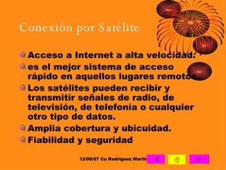 Conexión por Satélite Acceso a Internet a alta velocidad.  es el mejor sistema de acceso rápido en aquellos lugares remotos. Los satélites pueden recibir y transmitir señales de radio, de televisión, de telefonía o cualquier otro tipo de datos.  Amplia cobertura y ubicuidad. Fiabilidad y seguridad  
