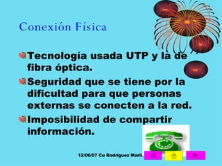 Conexión Física Tecnología usada UTP y la de fibra óptica.  Seguridad que se tiene por la dificultad para que personas externas se conecten a la red. Imposibilidad de compartir información. 