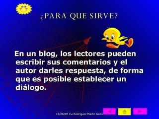 ¿PARA QUE SIRVE? En un blog, los lectores pueden escribir sus comentarios y el autor darles respuesta, de forma que es posible establecer un diálogo.   