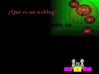 ¿Qué es un weblog? Es un sitio donde se recopilan cronológicamente mensajes de uno o de varios autores, sobre una temática en particular siempre conservando el autor la libertad de dejar aplicado lo que crea pertinente. 