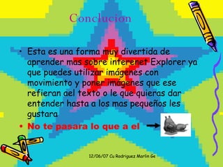 Conclucion Esta es una forma muy divertida de aprender mas sobre interenet Explorer ya que puedes utilizar imágenes con movimiento y poner imágenes que ese refieran ael texto o le que quieras dar entender hasta a los mas pequeños les gustara No te pasara lo que a el 
