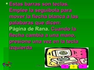 Estas barras son teclas. Emplee la seguibola para mover la flecha blanca a las palabaras que dicen:  Página de Rana.  Cuando la flecha cambia a una mano, presione una vez en la tecla izquierda 