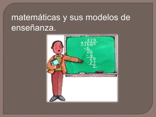 matemáticas y sus modelos de
enseñanza.

 