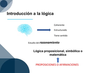 Introducción a la lógica
Estudio del razonamiento
Coherente
Estructurado
Tiene sentido
Lógica proposicional, simbólica o
matemática
PROPOSICIONES O AFIRMACIONES
 
