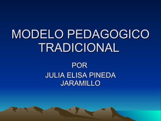 MODELO PEDAGOGICO TRADICIONAL  POR  JULIA ELISA PINEDA JARAMILLO 