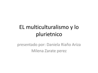 EL multiculturalismo y lo
plurietnico
presentado por: Daniela Riaño Ariza
Milena Zarate perez
 