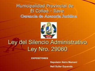 Ley del Silencio Administrativo Ley Nro. 29060 Municipalidad Provincial de  El Collao - Ilave Napoleón Neira Mamani Neil Suller Equenda Gerencia de Asesoría Jurídica EXPOSITORES 