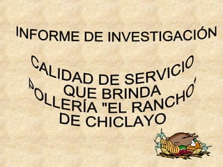 INFORME DE INVESTIGACIÓN  CALIDAD DE SERVICIO QUE BRINDA  POLLERÍA &quot;EL RANCHO&quot;  DE CHICLAYO 