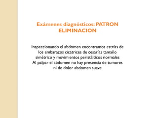 Exámenes diagnósticos: PATRON
ELIMINACION
Inspeccionando el abdomen encontramos estrías de
los embarazos cicatrices de cesarías tamaño
simétrico y movimientos peristálticos normales
Al palpar el abdomen no hay presencia de tumores
ni de dolor abdomen suave
 