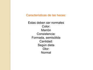Características de las heces:
Estas deben ser normales
Color:
Marrón
Consistencia:
Formada, semisólida
Cantidad:
Según dieta
Olor:
Normal
 