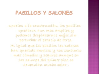 Gracias a la construcción, los pasillos
quedaron aun mas amplios y
podemos desplazarnos mejor sin
perturbar el espacio de otros.
Al igual que los pasillos los salones
han quedado amplios y nos sentimos
mas cómodos y seguros aunque en
los salones del primer piso se
acumulan mucho calor .
 