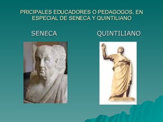 PRICIPALES EDUCADORES O PEDAGOGOS, EN ESPECIAL DE SENECA Y QUINTILIANO ,[object Object],[object Object]