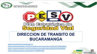 DIRECCION DE TRANSITO DE
BUCARAMANGA
www.transitobucaramanga.gov.co
https://www.facebook.com/TransitoBucaramanga/videos/2262207764046802/
https://www.facebook.com/TransitoBucaramanga/videos/283314749182045/
https://www.youtube.com/watch?v=htW94rCfjiE
 