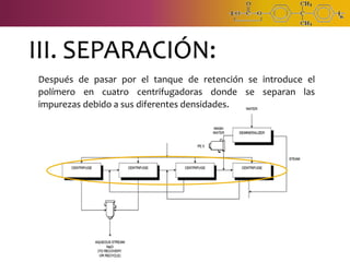 III. SEPARACIÓN:
Después de pasar por el tanque de retención se introduce el
polímero en cuatro centrifugadoras donde se separan las
impurezas debido a sus diferentes densidades.
 