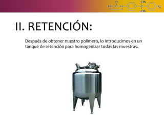 II. RETENCIÓN:
Después de obtener nuestro polímero, lo introducimos en un
tanque de retención para homogenizar todas las muestras.
 