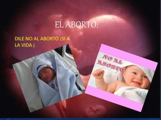 EL ABORTO: 
DILE NO AL ABORTO ¡SI A 
LA VIDA ¡ 
 