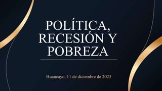POLÍTICA,
RECESIÓN Y
POBREZA
Huancayo, 11 de diciembre de 2023
 