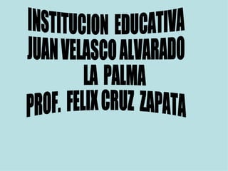 INSTITUCION  EDUCATIVA JUAN VELASCO ALVARADO LA  PALMA PROF.  FELIX CRUZ  ZAPATA 