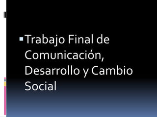 Trabajo Final de
Comunicación,
Desarrollo y Cambio
Social
 