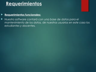 Requerimientos
 Requerimientos funcionales:
 Nuestro software contará con una base de datos para el
mantenimiento de los datos, de nuestros usuarios en este caso los
estudiantes y docentes.
 