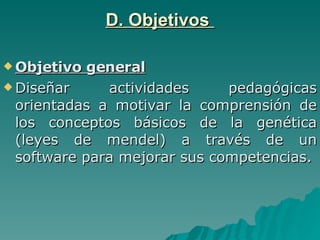 D. Objetivos  Objetivo general Diseñar actividades pedagógicas orientadas a motivar la comprensión de los conceptos básicos de la genética (leyes de mendel) a través de un software para mejorar sus competencias. 