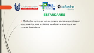 ESTÁNDARES
 Me identifico como un ser vivo que comparte algunas características con
otros seres vivos y que se relaciona con ellos en un entorno en el que
todos nos desarrollamos.
 
