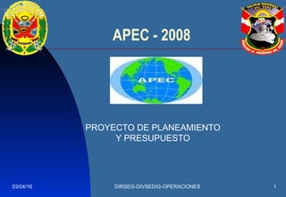 03/04/16 DIRSEG-DIVSEDIG-OPERACIONES 1
APEC - 2008
PROYECTO DE PLANEAMIENTO
Y PRESUPUESTO
 