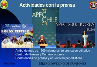 03/04/16 DIRSEG-DIVSEDIG-OPERACIONES41
Actividades con la prensa
 Arribo de más de 1500 miembros de prensa acreditados
 Centro de Prensa y Comunicaciones
 Conferencias de prensa y entrevistas periodísticas
 