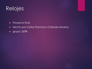Relojes
 Proyecto final
 Hecho por Carlos Francisco Calzada Moreno
 grupo: 269B
 