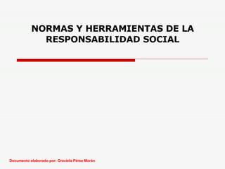 NORMAS Y HERRAMIENTAS DE LA RESPONSABILIDAD SOCIAL Documento elaborado por: Graciela Pérez Morán 