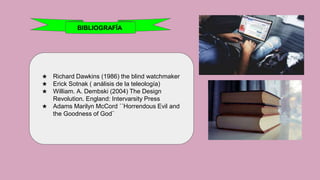 BIBLIOGRAFÍA
★ Richard Dawkins (1986) the blind watchmaker
★ Erick Sotnak ( análisis de la teleología)
★ William. A. Dembski (2004) The Design
Revolution. England: Intervarsity Press
★ Adams Marilyn McCord ´´Horrendous Evil and
the Goodness of God¨
 