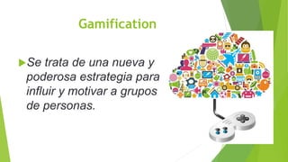 Gamification
Se trata de una nueva y
poderosa estrategia para
influir y motivar a grupos
de personas.
 