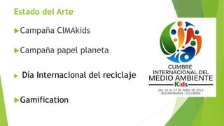 Estado del Arte
Campaña CIMAkids
Campaña papel planeta
 Día Internacional del reciclaje
Gamification
 