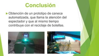 Conclusión
 Obtención de un prototipo de caneca
automatizada, que llama la atención del
espectador y que al mismo tiempo
contribuye con el reciclaje de botellas.
 