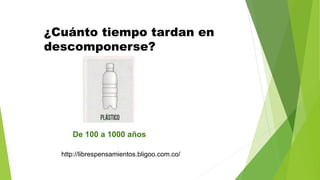 http://librespensamientos.bligoo.com.co/
¿Cuánto tiempo tardan en
descomponerse?
De 100 a 1000 años
 