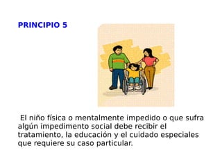 PRINCIPIO 5 El niño física o mentalmente impedido o que sufra algún impedimento social debe recibir el tratamiento, la educación y el cuidado especiales que requiere su caso particular. 