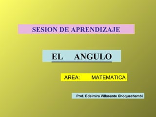 SESION DE APRENDIZAJE EL  ANGULO AREA:  MATEMATICA Prof. Edelmira Villasante Choquechambi 