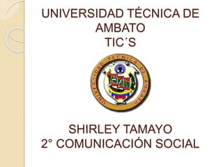 UNIVERSIDAD TÉCNICA DE
AMBATO
TIC´S
SHIRLEY TAMAYO
2° COMUNICACIÓN SOCIAL
 