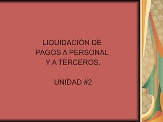 LIQUIDACIÓN DE  PAGOS A PERSONAL  Y A TERCEROS. UNIDAD #2 