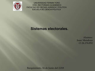 UNIVERSIDAD FERMIN TORO
VICE- RECTORADO ACADEMICO
FACULTAD DE CIECIAS JURIDICA Y POLITICA
ESCUELA DE CIENCIA POLITICA
Alumno:
Isaac Mendoza
CI 26.174.852
Barquisimeto, 16 de Junio del 2.018
Sistemas electorales.
 