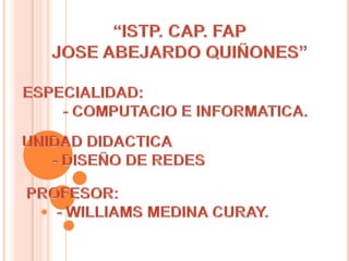 “ISTP. CAP. FAP JOSE ABEJARDO QUIÑONES”   ESPECIALIDAD:        - COMPUTACIO E INFORMATICA. UNIDAD DIDACTICA        - DISEÑO DE REDES  PROFESOR:          - WILLIAMS MEDINA CURAY. 