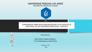 UNIVERSIDAD PERUANA LOS ANDES
FACULTAD DE CIENCIAS DE LA SALUD
TESIS
Presentado por:
PARA OPTAR EL GRADO ACADEMICO :
TITUTO PROFESIONAL EN OBSTETRICIA
Huancayo - Perú
2022
CONOCIMIENTOS SOBRE RIESGO PRECONCEPCIONAL EN ESTUDIANTES DE
OBSTETRICIA DE UNA UNIVERSIDAD PARTICULAR - HUANCAYO
 