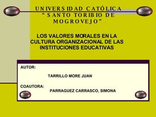UNIVERSIDAD CATÓLICA “SANTO TORIBIO DE MOGROVEJO” AUTOR: TARRILLO MORE JUAN COAUTORA:  PARRAGUEZ CARRASCO, SIMONA LOS VALORES MORALES EN LA CULTURA ORGANIZACIONAL DE LAS INSTITUCIONES EDUCATIVAS 