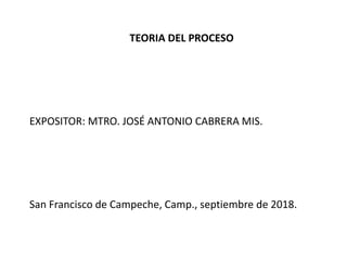 TEORIA DEL PROCESO
EXPOSITOR: MTRO. JOSÉ ANTONIO CABRERA MIS.
San Francisco de Campeche, Camp., septiembre de 2018.
 