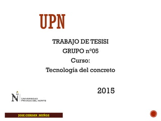 UPN
TRABAJO DE TESISI
GRUPO n°05
Curso:
Tecnología del concreto
JOSE CERDAN MUÑOZ
2015
 