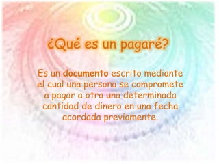 ¿Qué es un pagaré?
Es un documento escrito mediante
el cual una persona se compromete
a pagar a otra una determinada
cantidad de dinero en una fecha
acordada previamente.
 