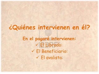¿Quiénes intervienen en él?
En el pagaré intervienen:
 El Librado:
 El Beneficiario:
 El avalista:
 
